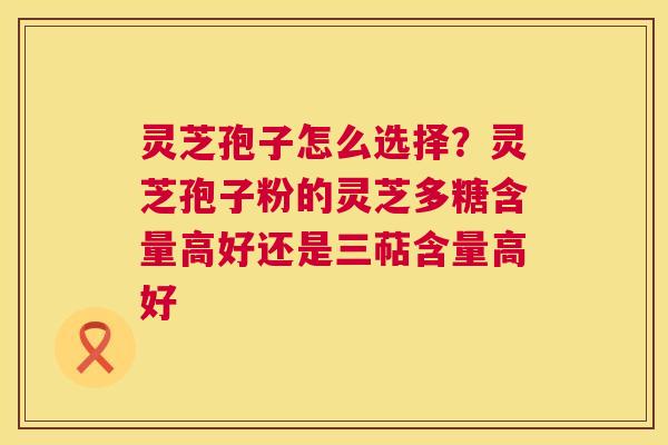 灵芝孢子怎么选择?灵芝孢子粉的灵芝多糖含量高好还是三萜含量高好 第1张 灵芝孢子怎么选择?灵芝孢子粉的灵芝多糖含量高好还是三萜含量高好 第1张