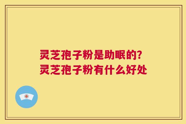 灵芝孢子粉是助眠的?灵芝孢子粉有什么好处 第1张 灵芝孢子粉是助眠的?灵芝孢子粉有什么好处 第1张