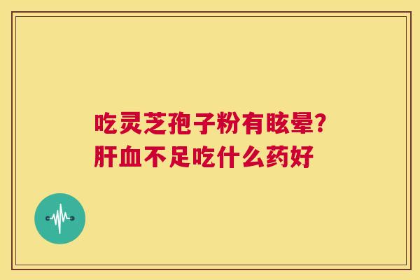 吃灵芝孢子粉有眩晕?肝血不足吃什么药好 第1张 吃灵芝孢子粉有眩晕?肝血不足吃什么药好 第1张