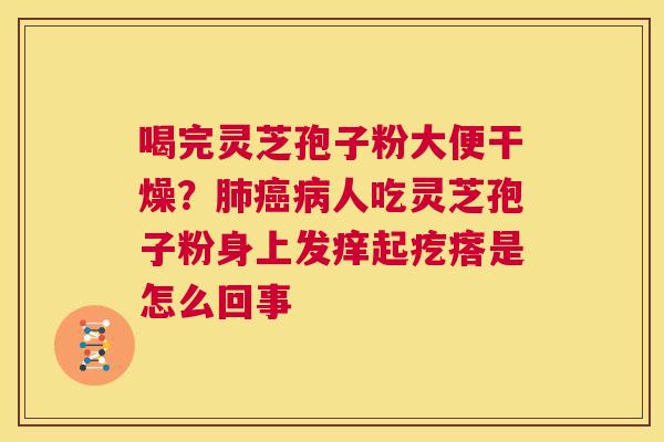 喝完灵芝孢子粉大便干燥?肺癌病人吃灵芝孢子粉身上发痒起疙瘩是怎么回事 第1张 喝完灵芝孢子粉大便干燥?肺癌病人吃灵芝孢子粉身上发痒起疙瘩是怎么回事 第1张