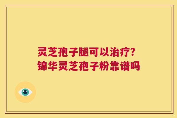 灵芝孢子腿可以治疗？锦华灵芝孢子粉靠谱吗  第1张