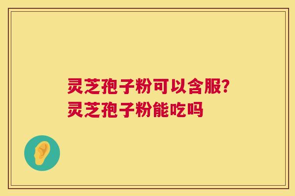 灵芝孢子粉可以含服?灵芝孢子粉能吃吗 第1张 灵芝孢子粉可以含服?灵芝孢子粉能吃吗 第1张