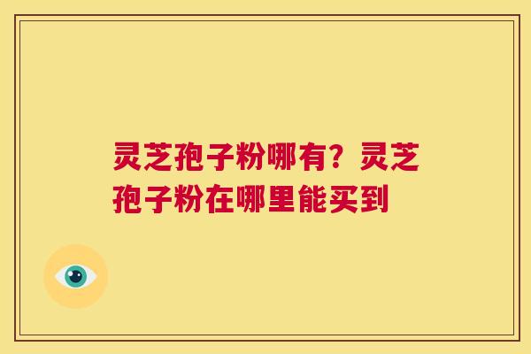 灵芝孢子粉哪有？灵芝孢子粉在哪里能买到  第1张