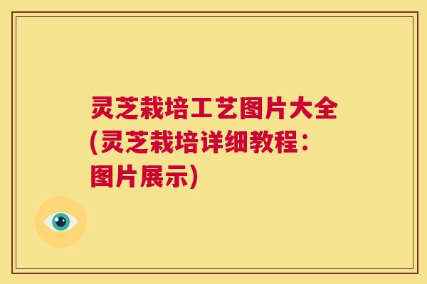 灵芝栽培工艺图片大全(灵芝栽培详细教程:图片展示) 第1张 灵芝栽培工艺图片大全(灵芝栽培详细教程:图片展示) 第1张