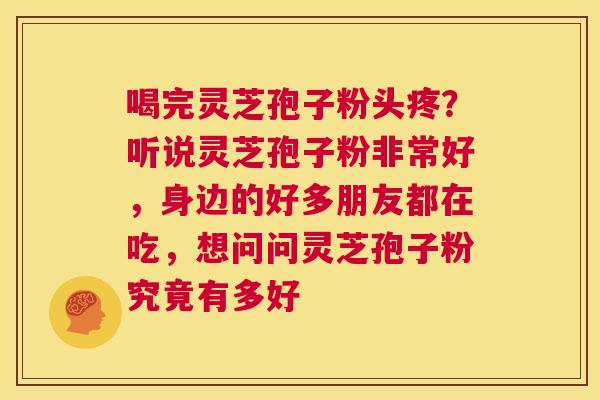 喝完灵芝孢子粉头疼？听说灵芝孢子粉非常好，身边的好多朋友都在吃，想问问灵芝孢子粉究竟有多好  第1张