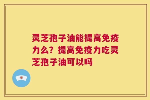 灵芝孢子油能提高免疫力么?提高免疫力吃灵芝孢子油可以吗 第1张 灵芝孢子油能提高免疫力么?提高免疫力吃灵芝孢子油可以吗 第1张