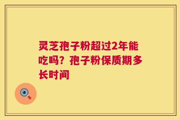 灵芝孢子粉超过2年能吃吗?孢子粉保质期多长时间 第1张 灵芝孢子粉超过2年能吃吗?孢子粉保质期多长时间 第1张
