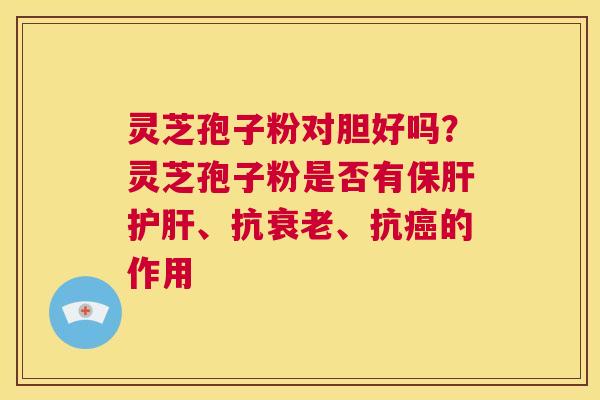灵芝孢子粉对胆好吗?灵芝孢子粉是否有保肝护肝、抗衰老、抗癌的作用 第1张 灵芝孢子粉对胆好吗?灵芝孢子粉是否有保肝护肝、抗衰老、抗癌的作用 第1张