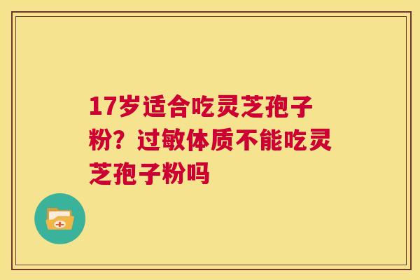 17岁适合吃灵芝孢子粉?过敏体质不能吃灵芝孢子粉吗 第1张 17岁适合吃灵芝孢子粉?过敏体质不能吃灵芝孢子粉吗 第1张
