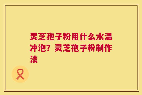 灵芝孢子粉用什么水温冲泡?灵芝孢子粉制作法 第1张 灵芝孢子粉用什么水温冲泡?灵芝孢子粉制作法 第1张
