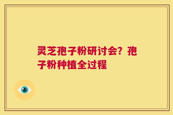 灵芝孢子粉研讨会?孢子粉种植全过程 第1张 灵芝孢子粉研讨会?孢子粉种植全过程 第1张