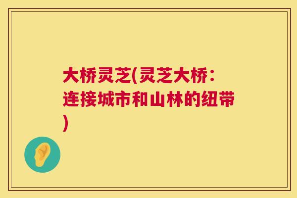 大桥灵芝(灵芝大桥:连接城市和山林的纽带) 第1张 大桥灵芝(灵芝大桥:连接城市和山林的纽带) 第1张