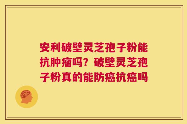 安利破壁灵芝孢子粉能抗肿瘤吗?破壁灵芝孢子粉真的能防癌抗癌吗 第1张 安利破壁灵芝孢子粉能抗肿瘤吗?破壁灵芝孢子粉真的能防癌抗癌吗 第1张