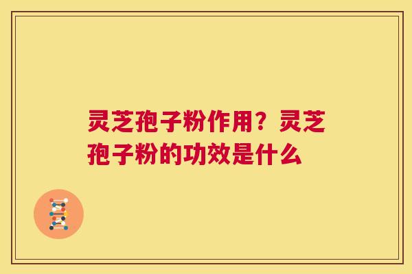 灵芝孢子粉作用?灵芝孢子粉的功效是什么 第1张 灵芝孢子粉作用?灵芝孢子粉的功效是什么 第1张
