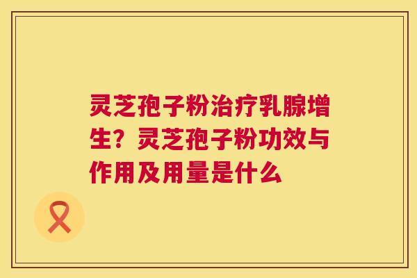 灵芝孢子粉治疗乳腺增生?灵芝孢子粉功效与作用及用量是什么 第1张 灵芝孢子粉治疗乳腺增生?灵芝孢子粉功效与作用及用量是什么 第1张