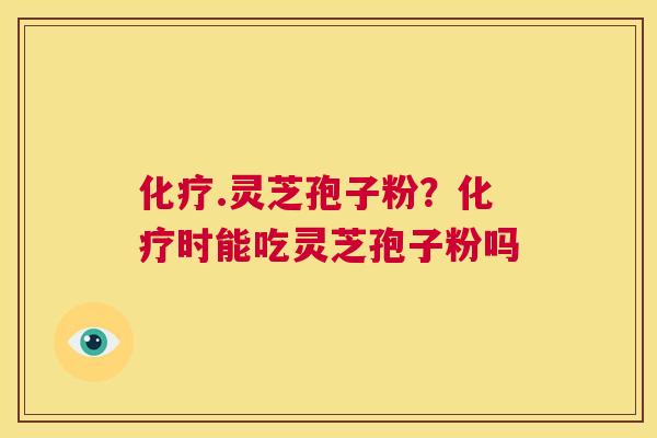 化疗.灵芝孢子粉？化疗时能吃灵芝孢子粉吗  第1张