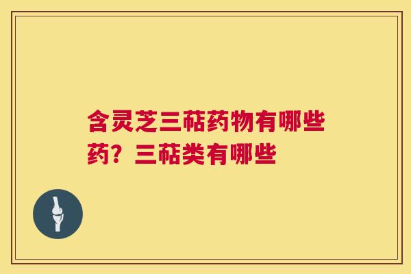 含灵芝三萜药物有哪些药?三萜类有哪些 第1张 含灵芝三萜药物有哪些药?三萜类有哪些 第1张