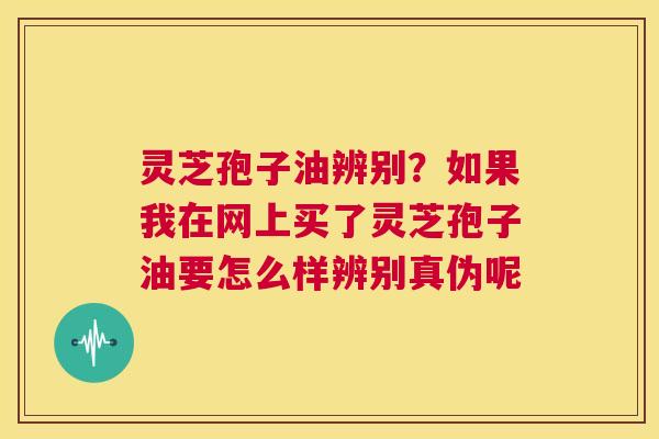 灵芝孢子油辨别?如果我在网上买了灵芝孢子油要怎么样辨别真伪呢 第1张 灵芝孢子油辨别?如果我在网上买了灵芝孢子油要怎么样辨别真伪呢 第1张