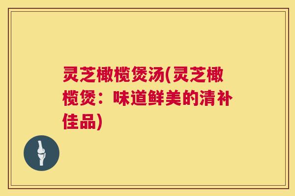灵芝橄榄煲汤(灵芝橄榄煲：味道鲜美的清补佳品)  第1张