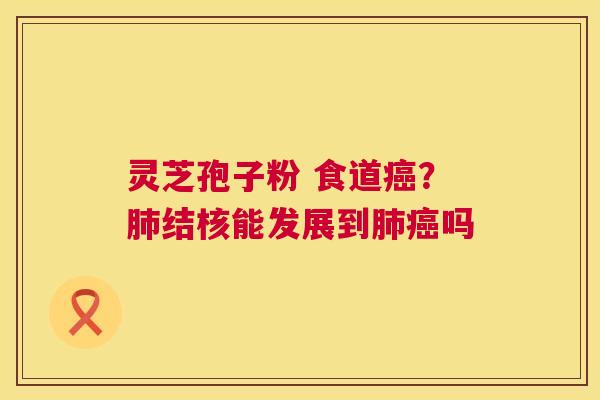 灵芝孢子粉 食道癌?肺结核能发展到肺癌吗 第1张 灵芝孢子粉 食道癌?肺结核能发展到肺癌吗 第1张