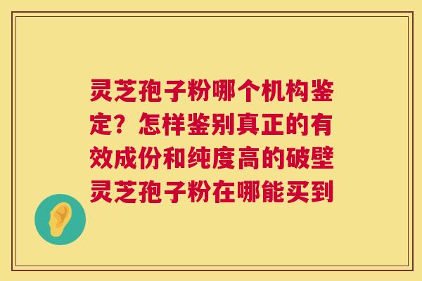 灵芝孢子粉哪个机构鉴定?怎样鉴别真正的有效成份和纯度高的破壁灵芝孢子粉在哪能买到 第1张 灵芝孢子粉哪个机构鉴定?怎样鉴别真正的有效成份和纯度高的破壁灵芝孢子粉在哪能买到 第1张