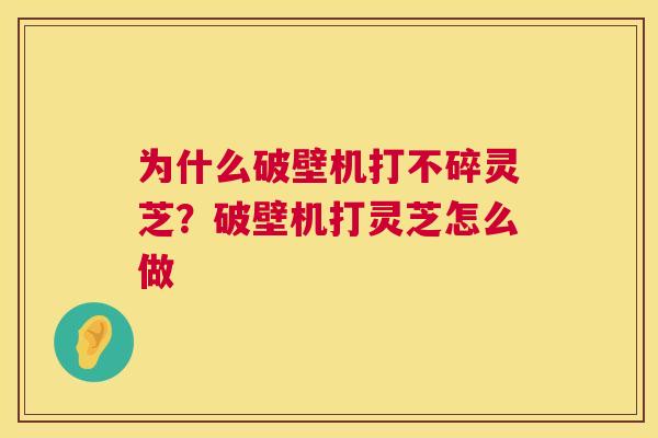 为什么破壁机打不碎灵芝？破壁机打灵芝怎么做  第1张