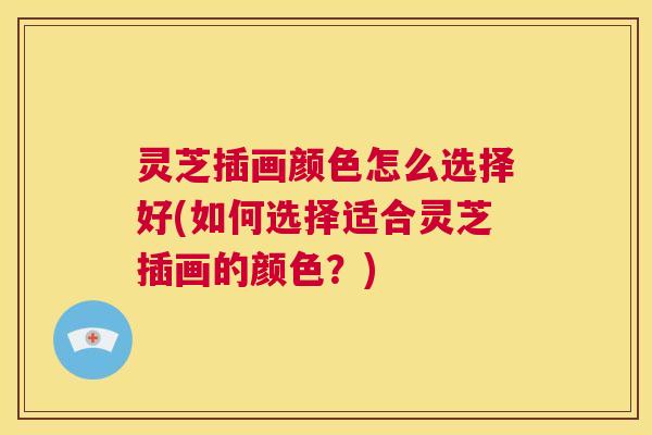 灵芝插画颜色怎么选择好(如何选择适合灵芝插画的颜色?) 第1张 灵芝插画颜色怎么选择好(如何选择适合灵芝插画的颜色?) 第1张