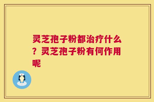灵芝孢子粉都治疗什么?灵芝孢子粉有何作用呢 第1张 灵芝孢子粉都治疗什么?灵芝孢子粉有何作用呢 第1张