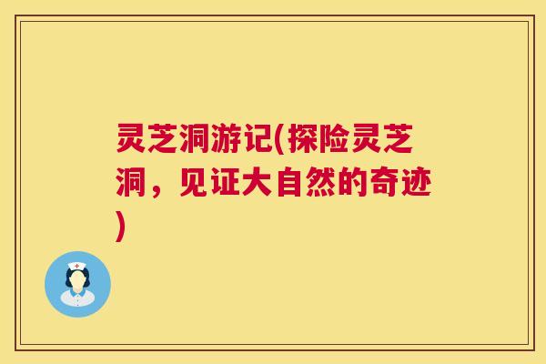 灵芝洞游记(探险灵芝洞,见证大自然的奇迹) 第1张 灵芝洞游记(探险灵芝洞,见证大自然的奇迹) 第1张