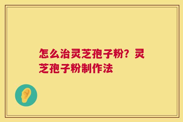 怎么治灵芝孢子粉?灵芝孢子粉制作法 第1张 怎么治灵芝孢子粉?灵芝孢子粉制作法 第1张
