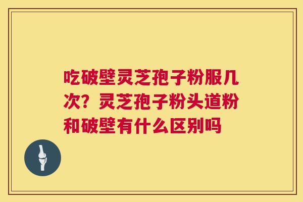 吃破壁灵芝孢子粉服几次?灵芝孢子粉头道粉和破壁有什么区别吗 第1张 吃破壁灵芝孢子粉服几次?灵芝孢子粉头道粉和破壁有什么区别吗 第1张