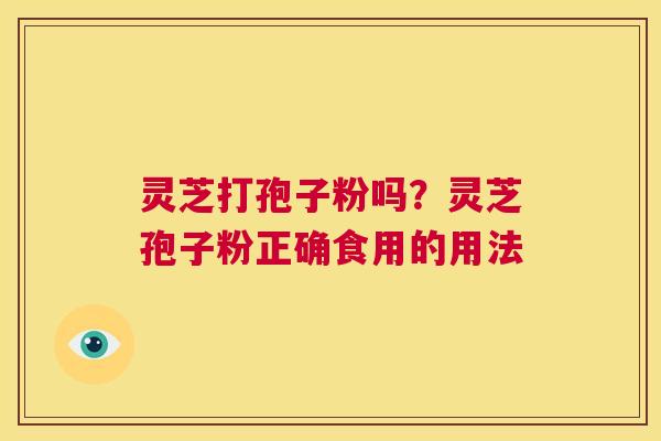 灵芝打孢子粉吗?灵芝孢子粉正确食用的用法 第1张 灵芝打孢子粉吗?灵芝孢子粉正确食用的用法 第1张