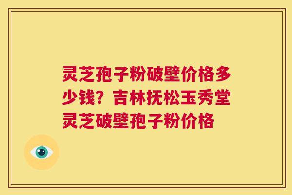 灵芝孢子粉破壁价格多少钱?吉林抚松玉秀堂灵芝破壁孢子粉价格 第1张 灵芝孢子粉破壁价格多少钱?吉林抚松玉秀堂灵芝破壁孢子粉价格 第1张