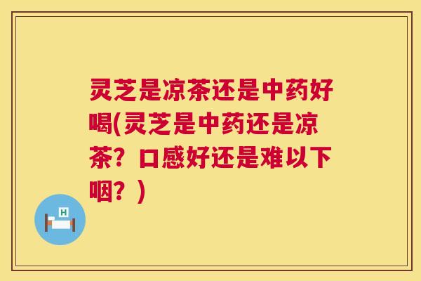 灵芝是凉茶还是中药好喝(灵芝是中药还是凉茶?口感好还是难以下咽?) 第1张 灵芝是凉茶还是中药好喝(灵芝是中药还是凉茶?口感好还是难以下咽?) 第1张
