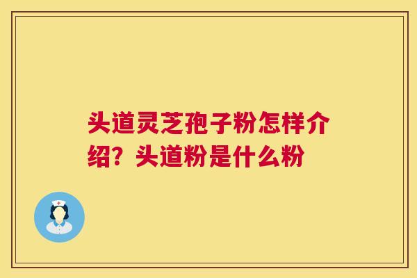 头道灵芝孢子粉怎样介绍？头道粉是什么粉  第1张