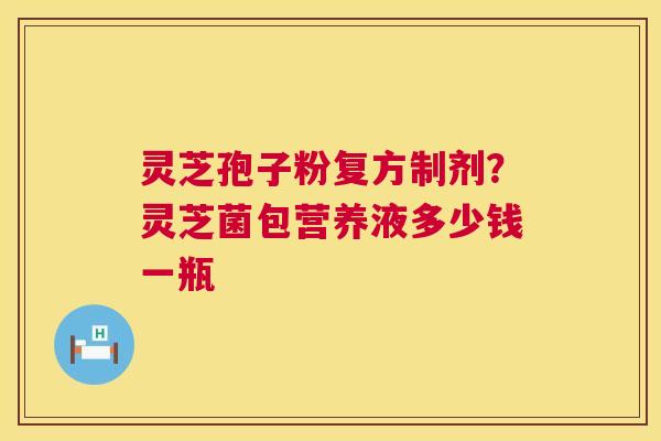 灵芝孢子粉复方制剂?灵芝菌包营养液多少钱一瓶 第1张 灵芝孢子粉复方制剂?灵芝菌包营养液多少钱一瓶 第1张