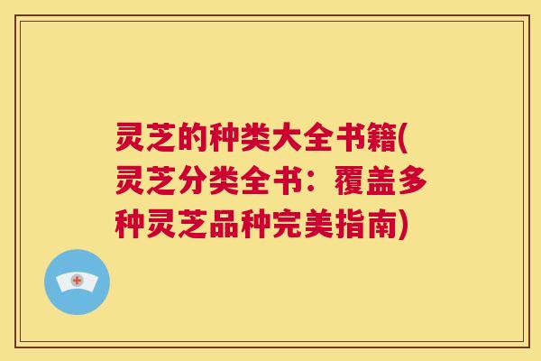 灵芝的种类大全书籍(灵芝分类全书:覆盖多种灵芝品种完美指南) 第1张 灵芝的种类大全书籍(灵芝分类全书:覆盖多种灵芝品种完美指南) 第1张