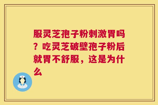 服灵芝孢子粉刺激胃吗？吃灵芝破壁孢子粉后就胃不舒服，这是为什么  第1张