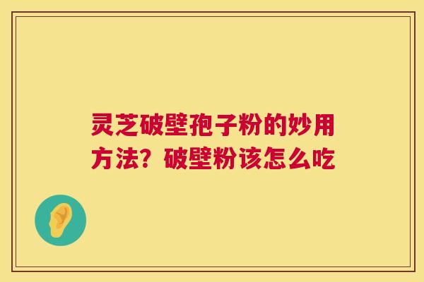 灵芝破壁孢子粉的妙用方法?破壁粉该怎么吃 第1张 灵芝破壁孢子粉的妙用方法?破壁粉该怎么吃 第1张