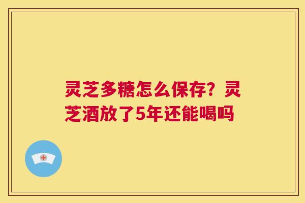 灵芝多糖怎么保存？灵芝酒放了5年还能喝吗  第1张