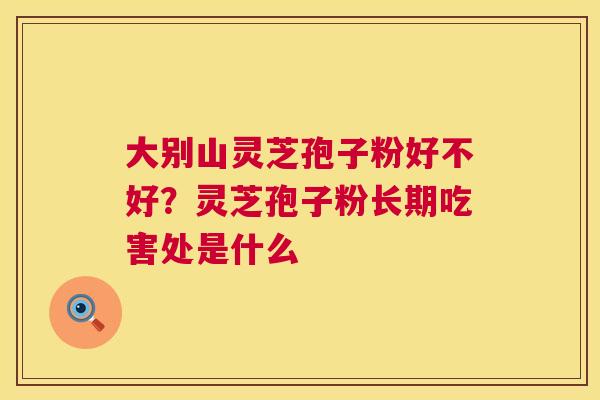 大别山灵芝孢子粉好不好?灵芝孢子粉长期吃害处是什么 第1张 大别山灵芝孢子粉好不好?灵芝孢子粉长期吃害处是什么 第1张