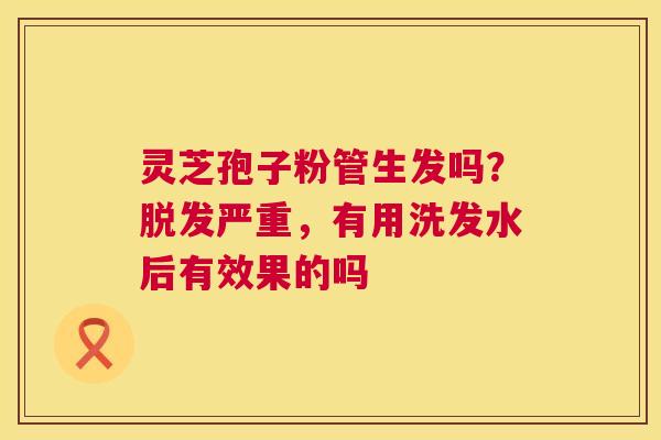 灵芝孢子粉管生发吗?脱发严重,有用洗发水后有效果的吗 第1张 灵芝孢子粉管生发吗?脱发严重,有用洗发水后有效果的吗 第1张