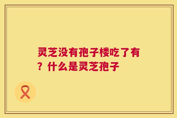 灵芝没有孢子楼吃了有？什么是灵芝孢子  第1张