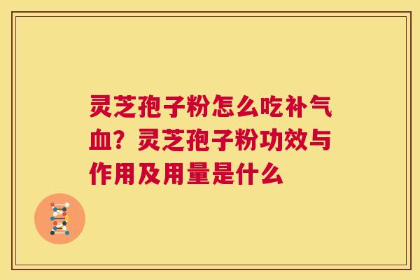 灵芝孢子粉怎么吃补气血？灵芝孢子粉功效与作用及用量是什么  第1张