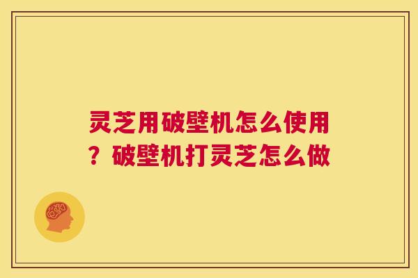 灵芝用破壁机怎么使用?破壁机打灵芝怎么做 第1张 灵芝用破壁机怎么使用?破壁机打灵芝怎么做 第1张
