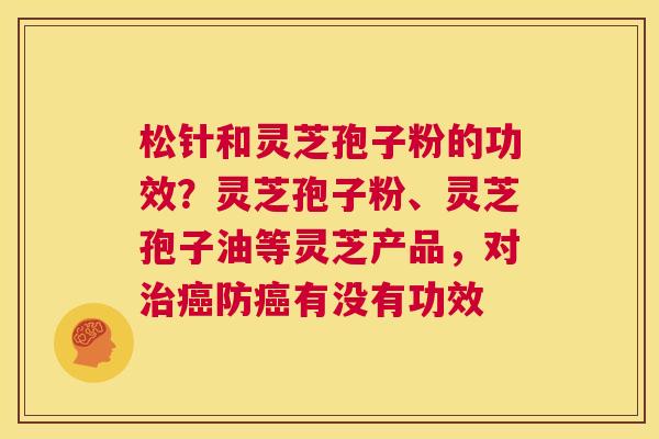 松针和灵芝孢子粉的功效?灵芝孢子粉、灵芝孢子油等灵芝产品,对治癌防癌有没有功效 第1张 松针和灵芝孢子粉的功效?灵芝孢子粉、灵芝孢子油等灵芝产品,对治癌防癌有没有功效 第1张