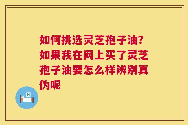 如何挑选灵芝孢子油?如果我在网上买了灵芝孢子油要怎么样辨别真伪呢 第1张 如何挑选灵芝孢子油?如果我在网上买了灵芝孢子油要怎么样辨别真伪呢 第1张