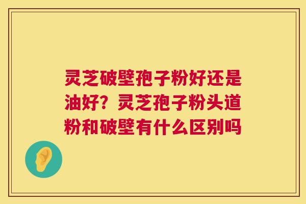 灵芝破壁孢子粉好还是油好？灵芝孢子粉头道粉和破壁有什么区别吗  第1张
