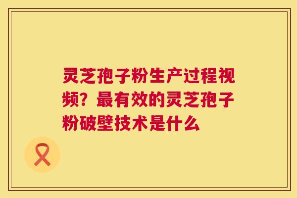 灵芝孢子粉生产过程视频?最有效的灵芝孢子粉破壁技术是什么 第1张 灵芝孢子粉生产过程视频?最有效的灵芝孢子粉破壁技术是什么 第1张