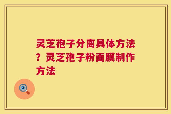 灵芝孢子分离具体方法?灵芝孢子粉面膜制作方法 第1张 灵芝孢子分离具体方法?灵芝孢子粉面膜制作方法 第1张